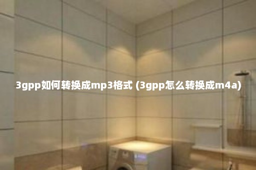3gpp如何转换成mp3格式 (3gpp怎么转换成m4a)