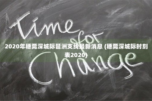 2020年穗莞深城际琶洲支线最新消息 (穗莞深城际时刻表2020)