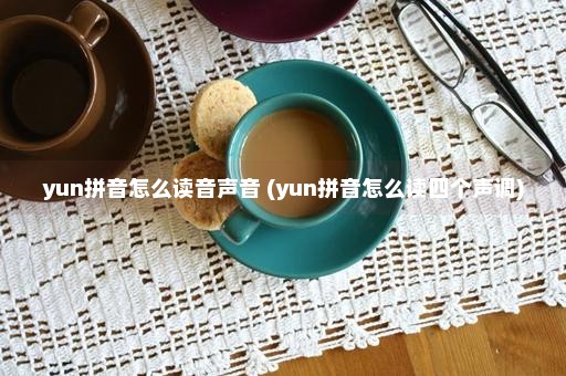 yun拼音怎么读音声音 (yun拼音怎么读四个声调)