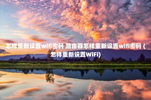 怎样重新设置wifi密码 路由器怎样重新设置wifi密码 (怎样重新设置WiFi)
