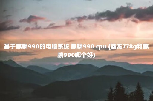 基于麒麟990的电脑系统 麒麟990 cpu (骁龙778g和麒麟990哪个好)
