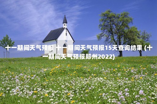 十一期间天气预报 十一期间天气预报15天查询结果 (十一期间天气预报郑州2022)