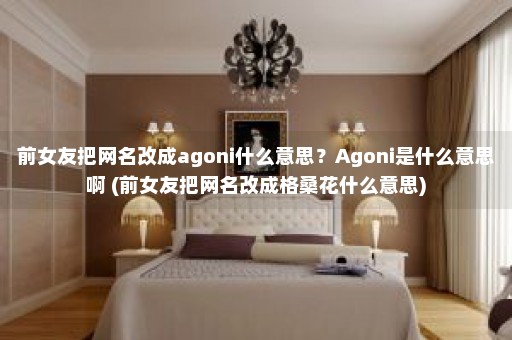 前女友把网名改成agoni什么意思？Agoni是什么意思啊 (前女友把网名改成格桑花什么意思)