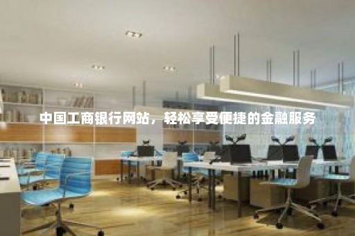 中国工商银行网站，轻松享受便捷的金融服务