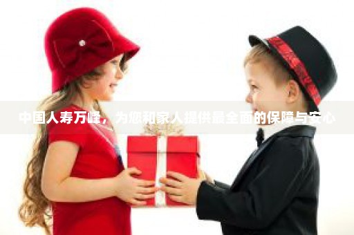 中国人寿万峰，为您和家人提供最全面的保障与安心
