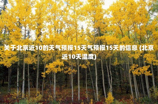 关于北京近10的天气预报15天气预报15天的信息 (北京近10天温度)