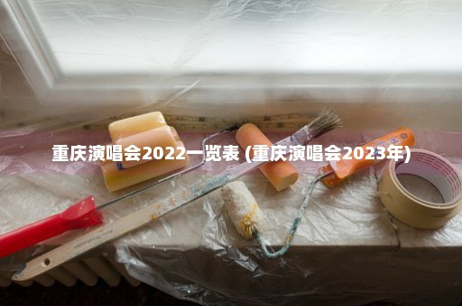重庆演唱会2022一览表 (重庆演唱会2023年)