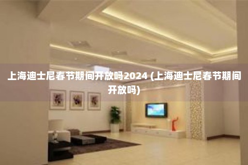 上海迪士尼春节期间开放吗2024 (上海迪士尼春节期间开放吗)
